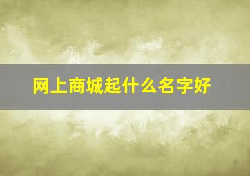 网上商城起什么名字好,网上商城的名字大全