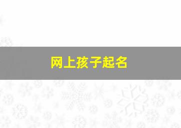 网上孩子起名,网上孩子起名字可靠吗