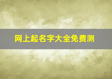 网上起名字大全免费测,免费取名字大全取名字大全