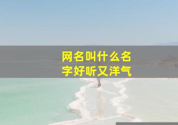 网名叫什么名字好听又洋气,微信网名取什么名字好听