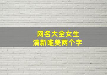 网名大全女生清新唯美两个字,网名女生两个字 唯美