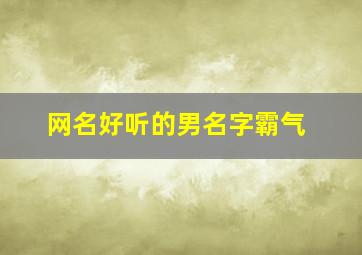 网名好听的男名字霸气,网名取什么好听男生霸气