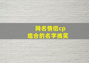 网名情侣cp组合的名字搞笑,情侣cp昵称