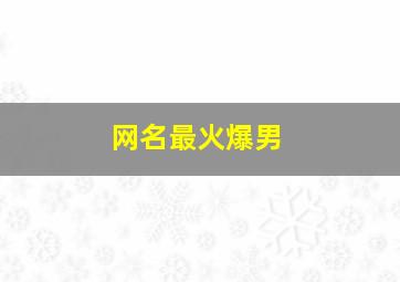 网名最火爆男,男生2个字抖音最火网名