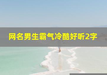 网名男生霸气冷酷好听2字,男生霸气网名两个字网名男生霸气冷酷好听二个字