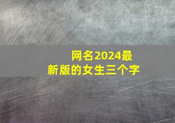 网名2024最新版的女生三个字,全网最火的女生网名大全3个字