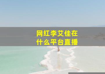 网红李艾佳在什么平台直播,网红李艾佳在什么平台直播的