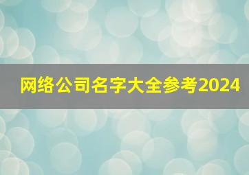 网络公司名字大全参考2024,网络公司名字大全参考创意