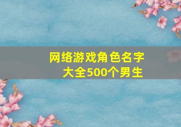 网络游戏角色名字大全500个男生,网络游戏角色名字大全500个男生女生