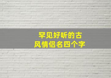 罕见好听的古风情侣名四个字,4个字的古风情侣网名一对来我长街i|做我归人i