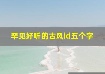 罕见好听的古风id五个字,古风id5字