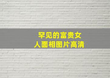 罕见的富贵女人面相图片高清,富贵的女人脸图片大全