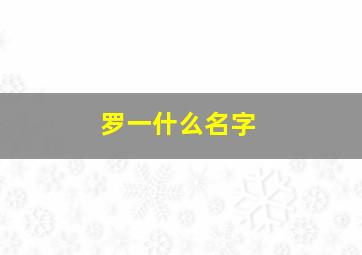 罗一什么名字,罗一什么 男孩名