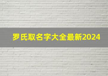 罗氏取名字大全最新2024,罗氏取名字大全最新2024年