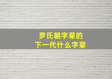 罗氏朝字辈的下一代什么字辈,罗氏家谱字辈大全