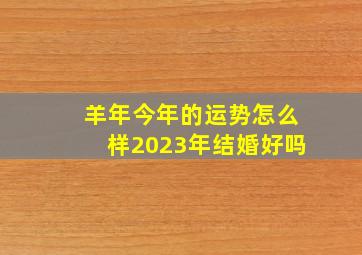 羊年今年的运势怎么样2023年结婚好吗,2023年适合结婚吗