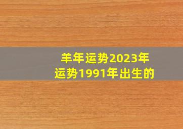 羊年运势2023年运势1991年出生的,91年属羊2023年婚姻最终归宿