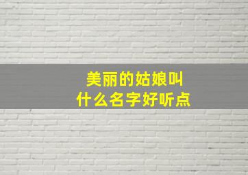 美丽的姑娘叫什么名字好听点,美丽的姑娘网络歌曲