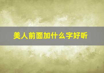 美人前面加什么字好听,美人什么什么四个字成语