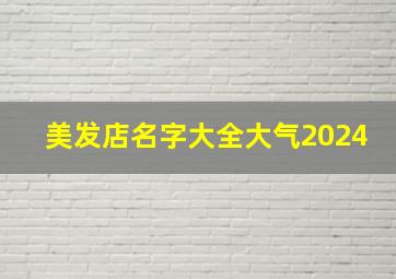 美发店名字大全大气2024,2024美发店名字 简单 大气