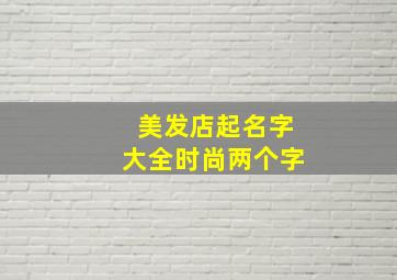 美发店起名字大全时尚两个字,美发店名大全1000个