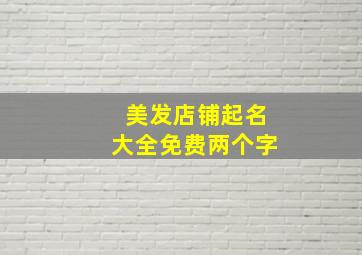 美发店铺起名大全免费两个字,2024最潮的美发店名两个字