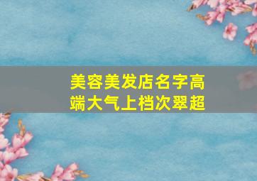 美容美发店名字高端大气上档次翠超,高端优雅美业名字