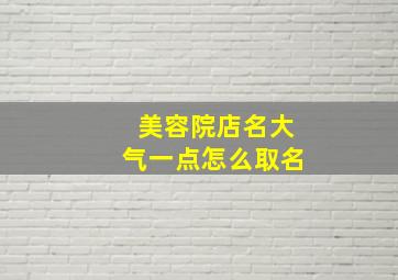 美容院店名大气一点怎么取名,美容院的店名取什么名字好