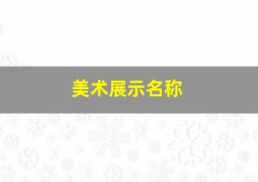 美术展示名称,美术作品展示栏名字