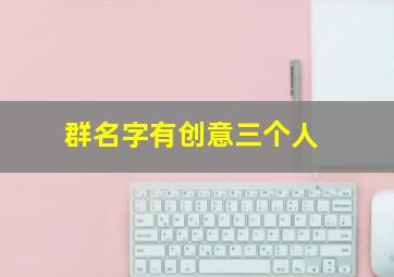 群名字有创意三个人,群名字3个人