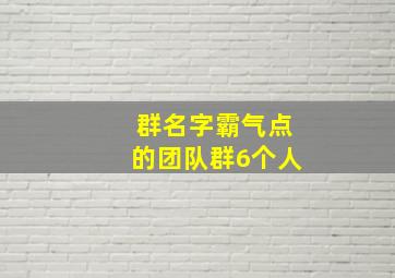 群名字霸气点的团队群6个人,群名字霸气点的团队群6个人怎么取