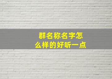 群名称名字怎么样的好听一点,群名字应该怎么起