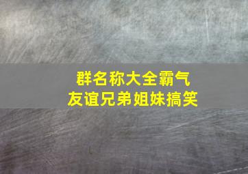 群名称大全霸气友谊兄弟姐妹搞笑,姐妹群名称大全霸气