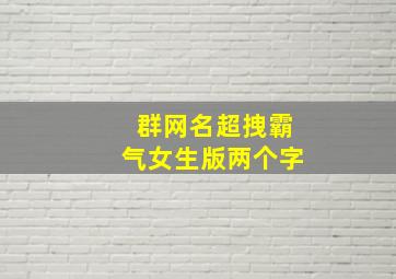 群网名超拽霸气女生版两个字,女生好听的群昵称两个字