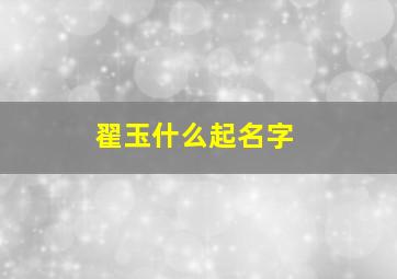 翟玉什么起名字,翟字取名