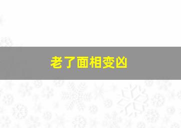 老了面相变凶,老了面相变凶怎么办