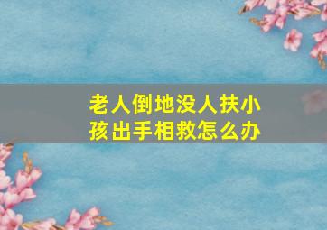 老人倒地没人扶小孩出手相救怎么办,老人摔倒无人搀扶