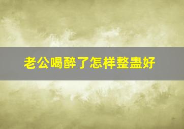 老公喝醉了怎样整蛊好,如何对付经常喝酒喝到半夜的老公