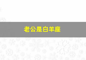 老公是白羊座,老公是白羊座特别大男子主义