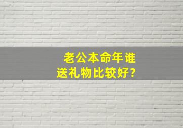 老公本命年谁送礼物比较好？,老公本命年送什么礼物最有意义