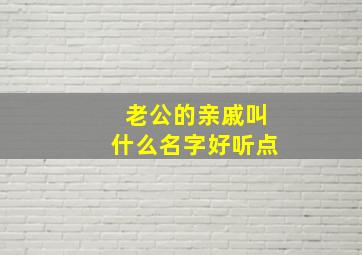 老公的亲戚叫什么名字好听点,老公那边的亲戚怎么称呼