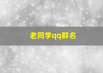 老同学qq群名,老同学的群名称有内涵的