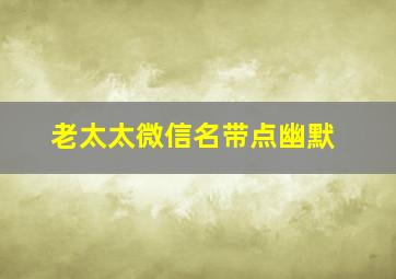 老太太微信名带点幽默,老太太微信昵称取名大全