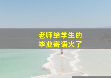 老师给学生的毕业寄语火了,毕业教师给学生简短赠言100句