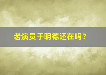 老演员于明德还在吗？,于明简介