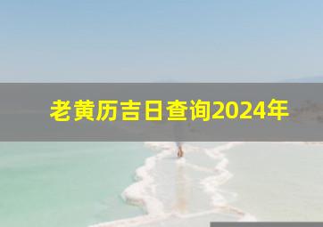 老黄历吉日查询2024年,老黄历吉日查询2024年黄道吉日99查询