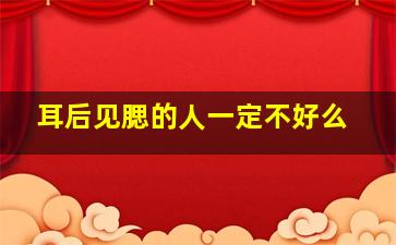 耳后见腮的人一定不好么,耳后见腮的人图片