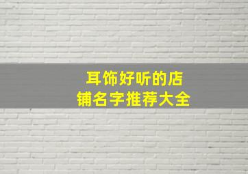 耳饰好听的店铺名字推荐大全,耳饰店名取什么名字好听