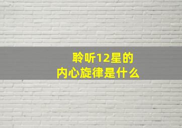 聆听12星的内心旋律是什么,12星男觉得什么样的女生最撩人