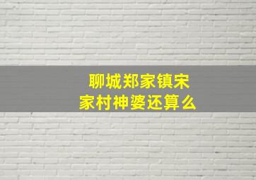 聊城郑家镇宋家村神婆还算么,聊城郑家贴吧